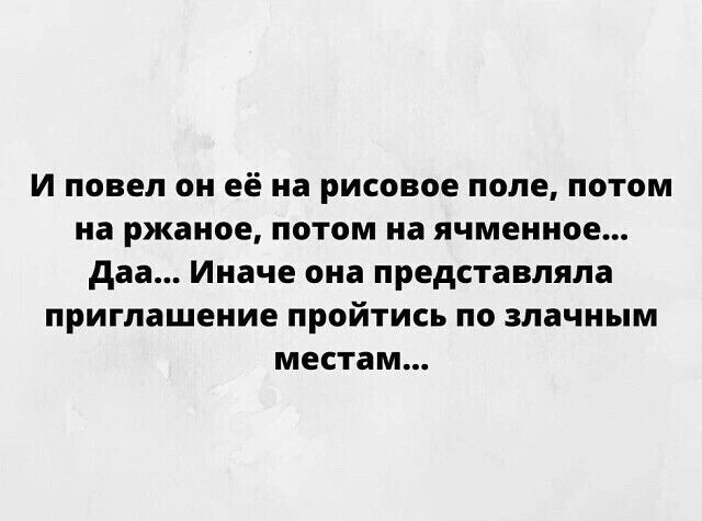 И повел он её на рисовое попе потом на ржаное потом на ячмеииое даа Иначе она представляла приглашение пройтись по злачным местам