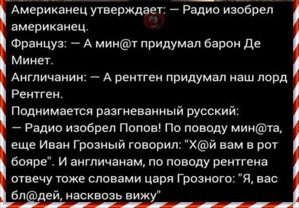 Американец утверждает Радио изобрел американец Француз А минт придумал барон де Минет Англичанин А рентген придумал наш лорд Рентген Поднимается разгневанный русский Радио изобрел Попов По поводу минта еще Иван Грозный говорил Хй вам в рот бояре И англичанам по поводу рентгена отвечу тоже словами царя Грозного Я вас бл дей насквозь вижу