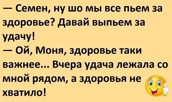 Семен ну шо мы все пьем за здоровье давай выпьем за удачу Ой Моня здоровье таки важнее Вчера удача лежала со мной рядом а здоровья не хватило