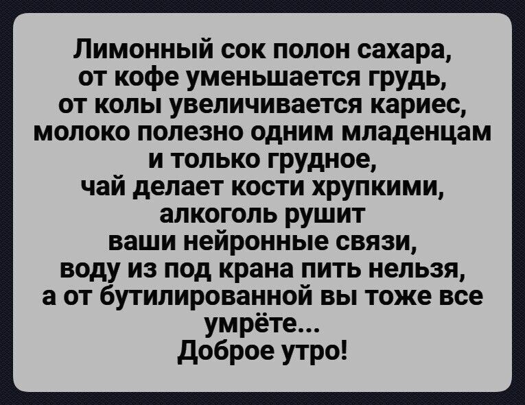 Лимонный сок полон сахара от кофе уменьшается грудь от копы увеличивается кариес молоко полезно одним младенцам и только грудное чай делает кости хрупкими алкоголь рушит ваши нейронные связи воду из под крана пить нельзя а от бутилированной вы тоже все умрёте доброе утро
