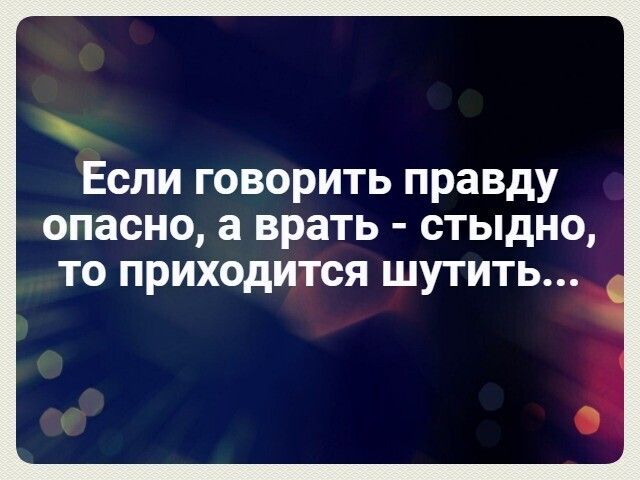 Если говорить правду опасно а врать стыдно ТО приходится ШУТИТЬ