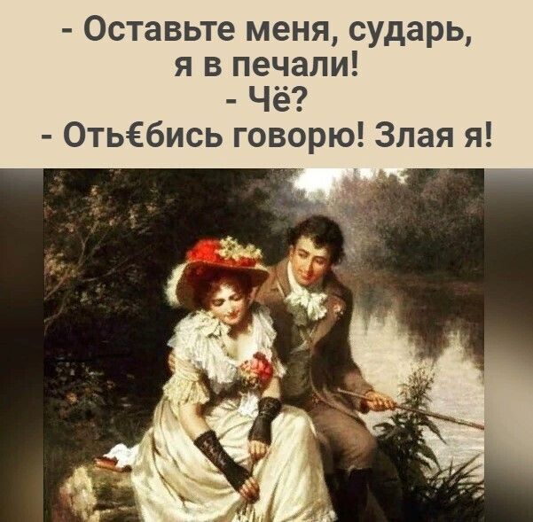 Оставьте меня сударь я в печали Чё Отьёбись говорю Злая я