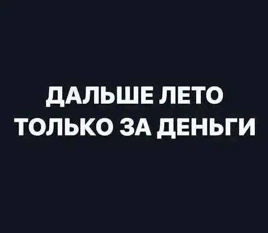 дАЛЬШЕ ЛЕТО ТОЛЬКО ЗА дЕНЬГИ