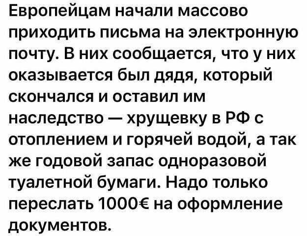 Европейцам начали массово приходить письма на электронную почту В них сообщается что у них оказывается был дядя который скончался и оставил им наследство хрущевку в РФ с отоплением и горячей водой а так же годовой запас одноразовой туалетной бумаги Надо только переслать 1000 на оформление документов