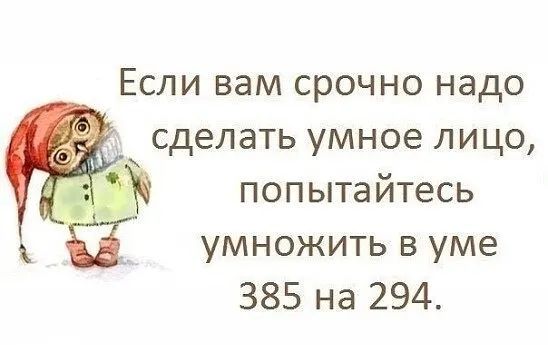 Если вам срочно надо сделать умное лицо попытайтесь умножить в уме 385 на 294