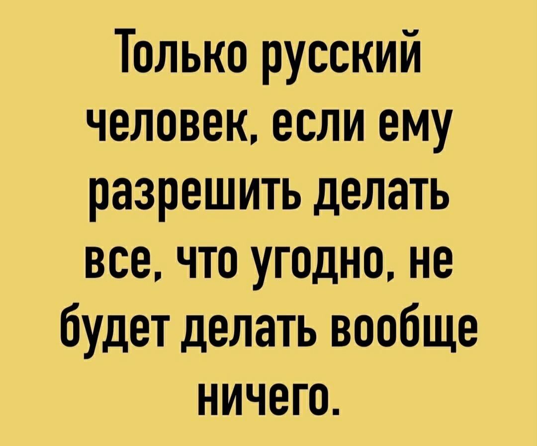 Только русский человек если ему разрешить делать все что угодно не будет делать вообще ничего