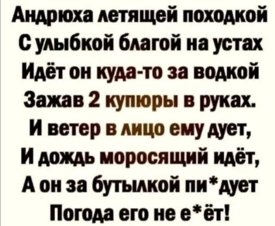 Ащрпои летящей походкой с улыбкой благой на устах Идёт он куда то за водкой Зажав 2 купюры в руках И ветер в лицо ему дует И дождь моросящий идёт А он за бутылкой пидует Погода его не еёт
