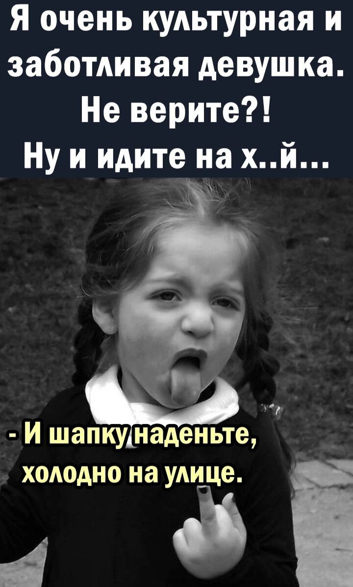 Я очень культурная и заботливая девушка Не верите Ну и идите на хй ы н _ И шапку наденьте холодно на улице А