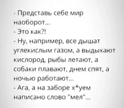 Представь себе мир наоборот Это как Ну например все дышат углекислым ГдЗОМ БЫАЫХЗЮТ кислород рыбы летают а собаки плавают днем спят а ночью работают Ага а на заборе хуем написано слово мел