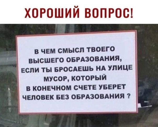 ХОРОШИЙ ВОПРОС В ЧЕМ СМЫСЛ ТВОЕГО ВЫСШЕГО ОБРАЗОВАНИЯ ЕСПИ ТЫ БРОСАЕШЬ НА УЛИЦЕ МУСОР КОТОРЫЙ В КОНЕЧНОМ СЧЕТЕ УБЕРЕТ ЧЕЛОВЕК БЕЗ ОБРАЗОВАНИЯ