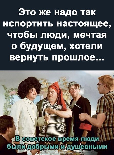 Это же надо так испортить настоящее чтобы люди мечтая о будущем хотели вернуть прошлое быпи добр мииЁдушевными