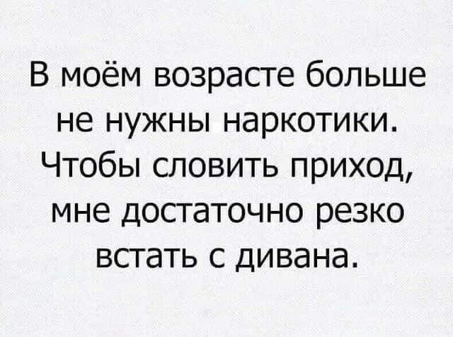 В моём возрасте больше не нужны наркотики Чтобы словить приход мне достаточно резко всгать с дивана