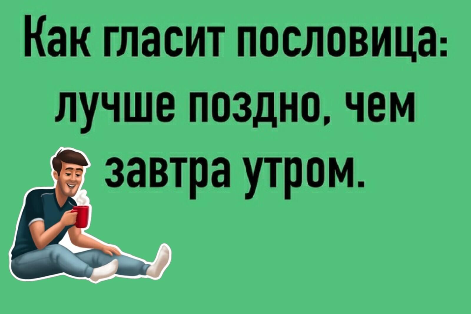 Как ГЛЭСИТ ПОСЛОВИЦЭ лучше ПОЗДНО ЧЕМ Ёавтра утром