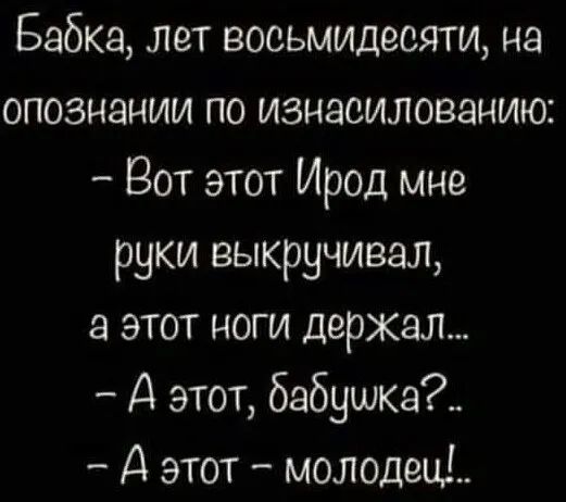 Бабка лет восьмидесяти на опознании по изнасиловацию Вот этот Ирод мне руки выкручивая а этот ноги держвл А этот бабушка_ А этот молодец