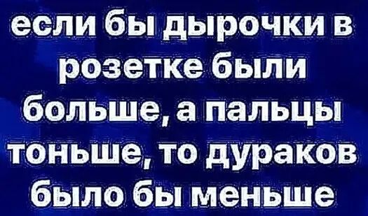 если бы дырочки в розетке быпи больше а пальцы тоньше то дура ков было бы меньше