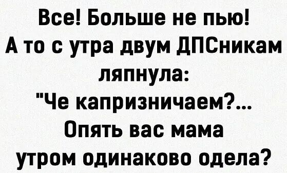 Все Больше не пью А то с утра двум дП6никам ляпнула Че капризничаем Опять вас мама утром одинаково одела