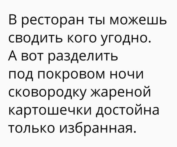 В ресторан ты можешь сводить кого угодно А вот разделить под покровом ночи сковородку жареной картошечки достойна только избранная