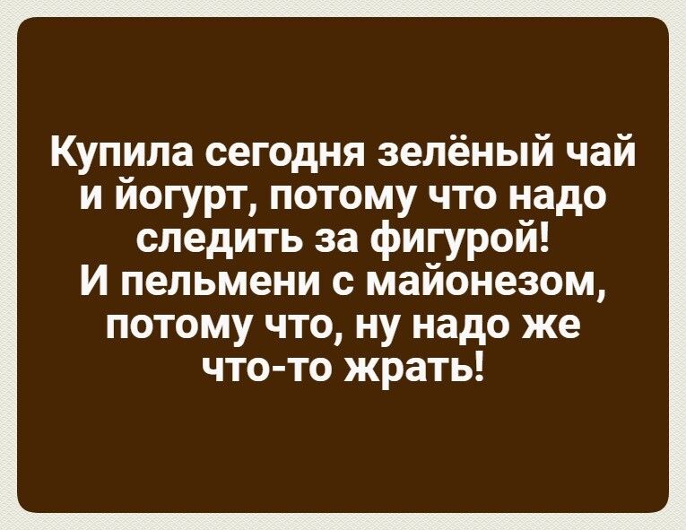 Купила сегодня зелёный чай и йогурт потому что надо следить за фигурой и пельмени с майонезом потому что ну надо же чтото жрать