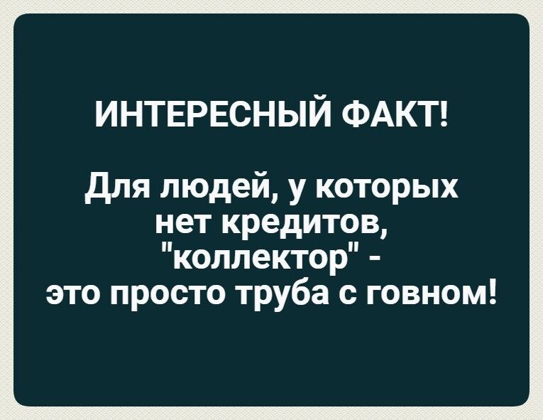 ИНТЕРЕСНЫЙ ФАКТ для людей у которых нет кредитов коллектор это просто труба с говном