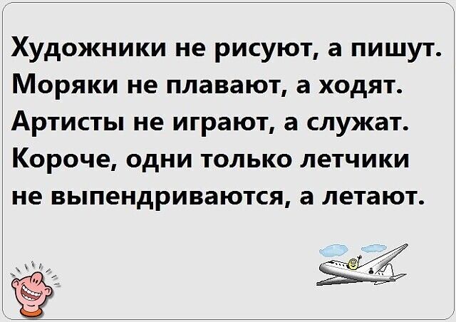 Художники не рисуют а пишут Моряки не плавают а ходят Артисты не играют а служат Короче одни только летчики не выпендриваются а летают