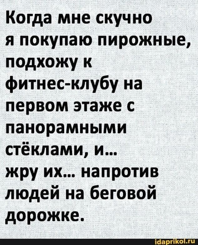 Когда мне скучно я покупаю пирожные подхожу к фитнес клубу на первом этаже с панорамными стёклами и жру их напротив людей на беговой дорожке