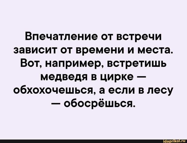 Впечатление от встречи зависит от времени и места Вот например встретишь медведя в цирке обхохочешься а если в лесу обосрёшься