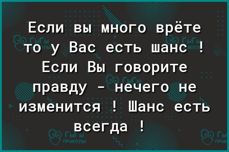 Если вы много врёте то у Вас есть шанс Если Вы говорите правду нечего не изменится Шанс есть всегда