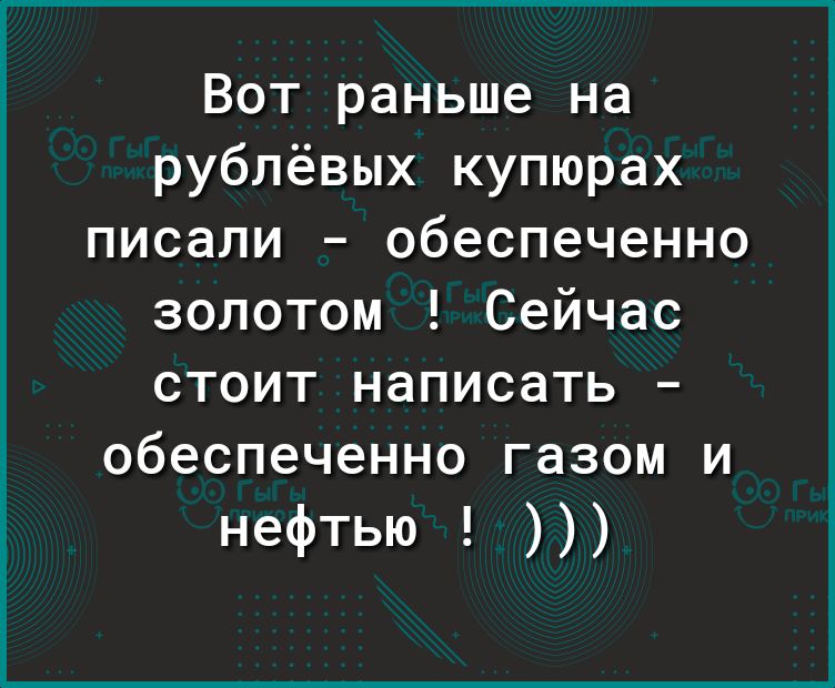 Вот раньше на рублёвых купюрах писали обеспеченно золотом Сейчас стоит написать обеспеченно газом и нефтью