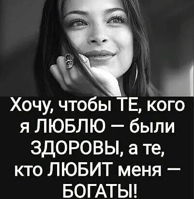 А Хочу чтобы ТЕ Кого я ЛЮБЛЮ были ЗДОРОВЫ а те кто ЛЮБИТ меня БОГАТЫ