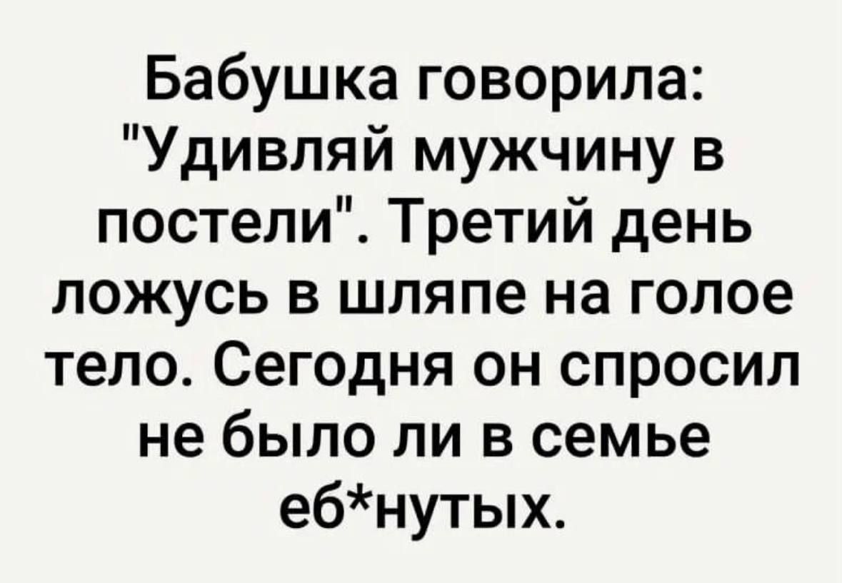 Бабушка говорила Удивляй мужчину в постели Третий день ложусь в шляпе на голое тело Сегодня он спросил не было ли в семье ебнутых