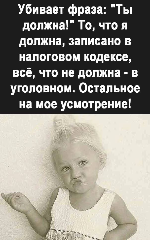 Убивает фраза Ты должна То что я должна записано в налоговом кодексе всё что не должна в уголовном Остальное на мое усмотрение