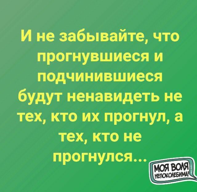 И не забывайте что прогнувшиеся и подчинившиеся будутненавидетьне тех кто их прогнул а тех кто не прогнулся 3