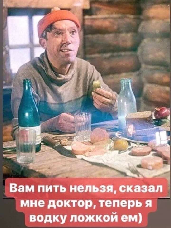Вам пить нельзя, ск: мне доктор, теперья  водку ложкой ем