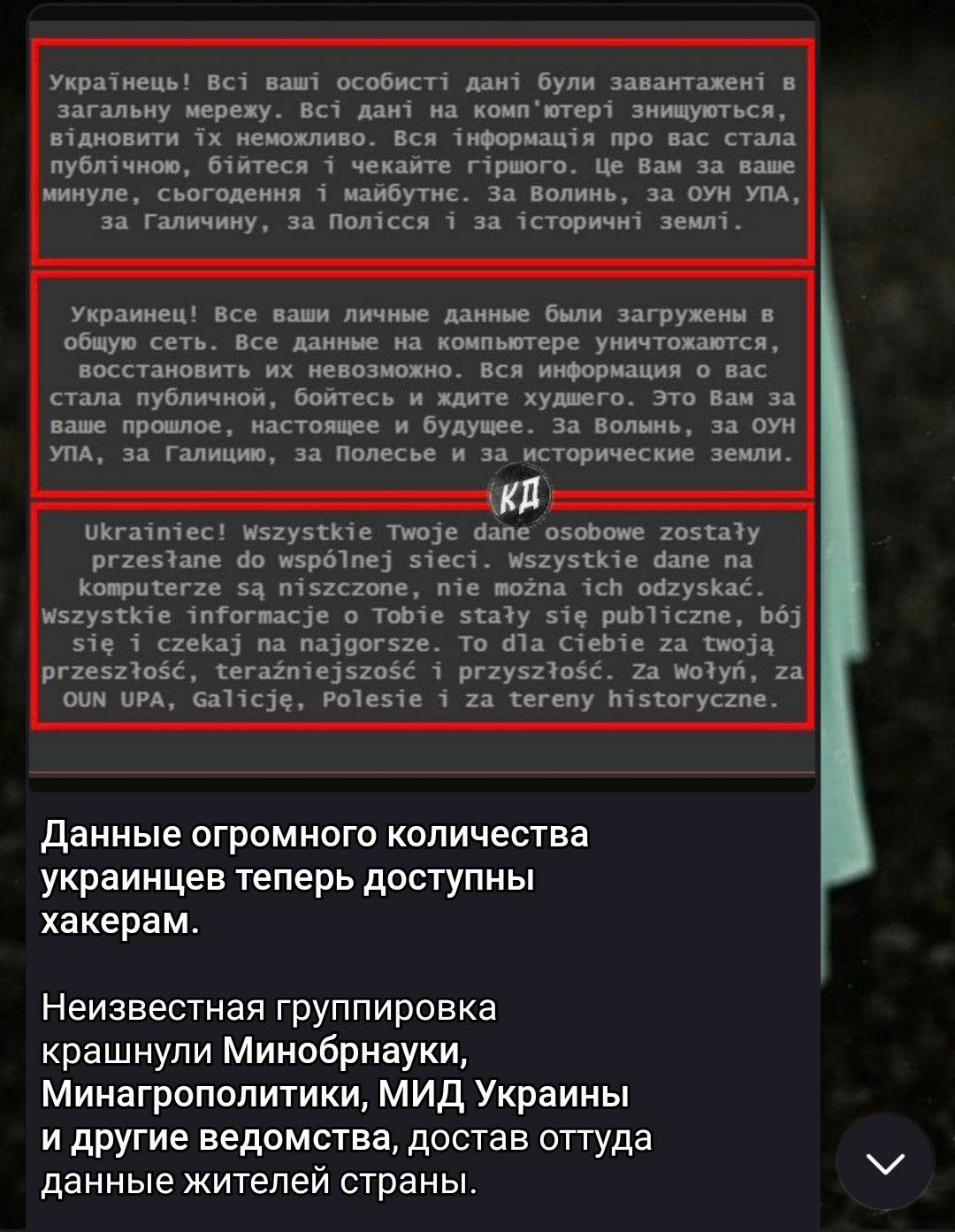 Укратнець! Вс1 ваш! Особист! Дан? Були завантажен в загальну мережу. Вс! Дан? На комп'ютер! Знищуються, втдновити 1х немохливо. Вся 1нформац1я про вас стала. Публ1чною, бчятеся 1 чекайте г1раого. Це вам за ваше минуле, съогодення 1 майбутне. За волинь, за оун упа, за галичину, за полчсся 1 за 1сторичи? Земл1  украинец! Все ваши личные данные были загружены в общую сеть. Все данные на компьютере уничтохаются,. Восстановить их невозможно. Вся информация  вас стала публичной, бойтесь и хдите худиего. Это вам за. Ваше прошлое, настоящее и будущее. За волынь, за оун. Упа, за галицию, за полесье и за исторические земли.. Чкгачтчес! Мегузк1е тмое чапе озовоме гозтазу рггезтапе 90 жерё1пе слес1. Мегузткте бале па конритеге 5а п15гсгопе, п1е вогпа 1сй обгузкае. Гузтк1е 1прогвасуе о тоб1е 5тау 51е риб11сгпе, 6 516 1 сгека па паудогаге. То фа стебте га 0а, ггез23086, фегат1е5206 1 рггуз2106. 2а мозуй, 2: 0 чра, ба11се, ролезче 1 га тегепу м15согусгпе данные огромного количества украинцев теперь доступны хакерам. Неизвестная группировка крашнули минобрнауки, мминагрополитики, мид украины и другие ведомства, достав оттуда данные жителей страны.