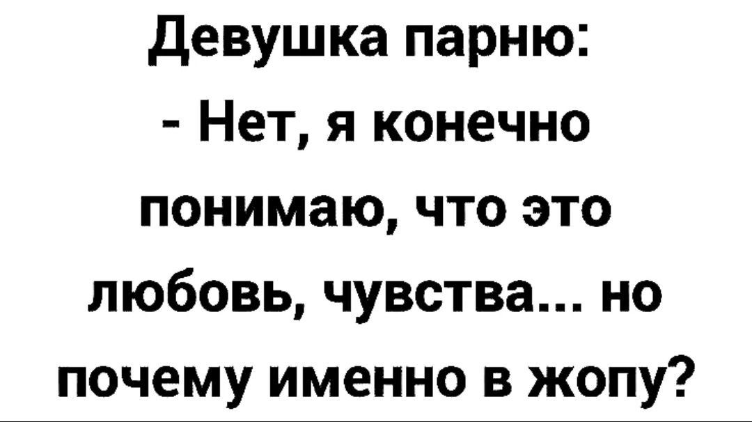 Девушка парню:
- Нет, я конечно понимаю, что это любовь, чувства... но почему именно в жопу?