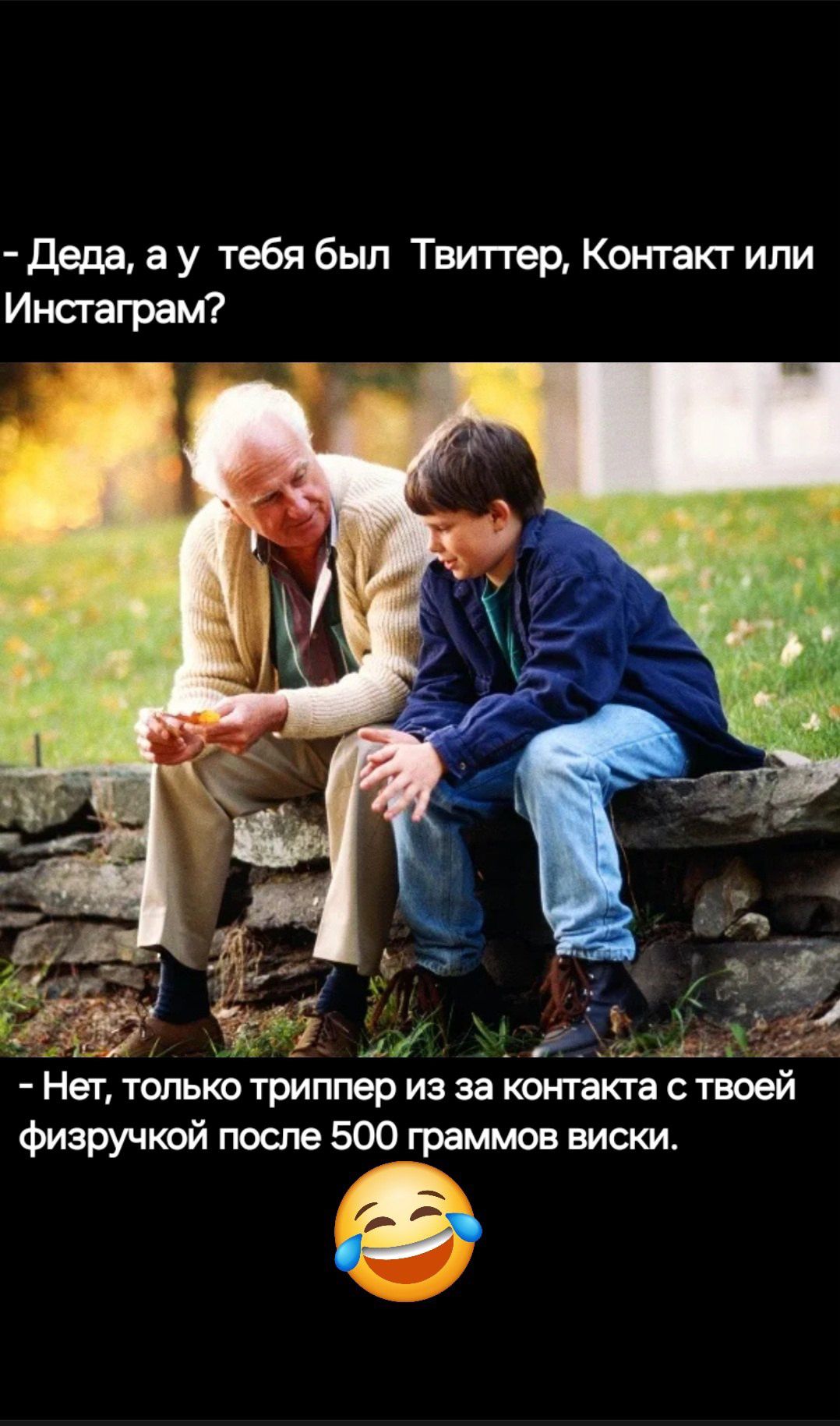 - Деда, а у тебя был Твиттер, ВКонтакт или Инстаграм?
- Нет, только триппер из-за контакта с твоей физручкой после 500 граммов виски. 😂