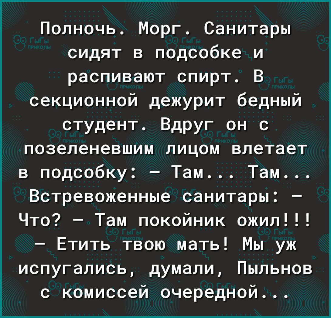 Полночь Морг Санитары сидят в подсобке и распивают спирт В секционной дежурит бедный студент Вдруг он с позеленевшим лицом влетает 1 в подсобку Там Там Встревоженные санитары Что Там покойник ожил Етить твою мать Мы уж испугались думали Пыльнов с комиссей очередной