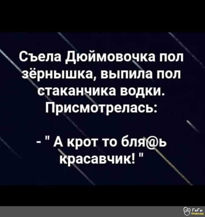 Съела дюймовоцка пол зёрнышка выпила пол стаканника водки Присмотрелась А крот то бляь ьрасавчик ъ