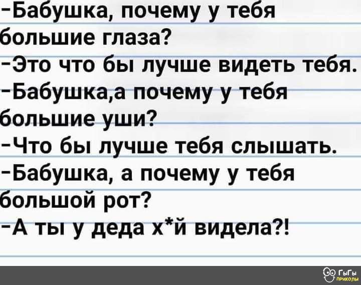 Бабушка почему у тебя большие глаза Это что бы лучше видеть тебя Бабушкаа почему у тебя большие уши Что бы лучше тебя слышать Бабушка а почему у тебя большой рот А ты у деда хй видела