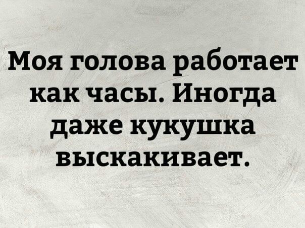 Моя голова работает как часы Иногда даже кукушка выскакивает