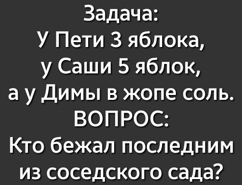 Задача У Пети З яблока у Саши 5 яблок а у Димы в жопе соль ВОПРОС Кто бежал последним из соседского сада