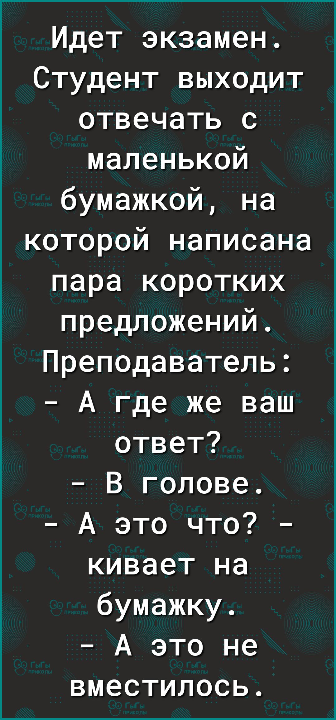 Идет экзамен. Студент выходит отвечать с маленькой бумажкой, на которой написана пара коротких предложений. Преподаватель :  а где же ваш ответ?  В голове.  А это что?  Кивает на бумажку..  А это не вместилось.