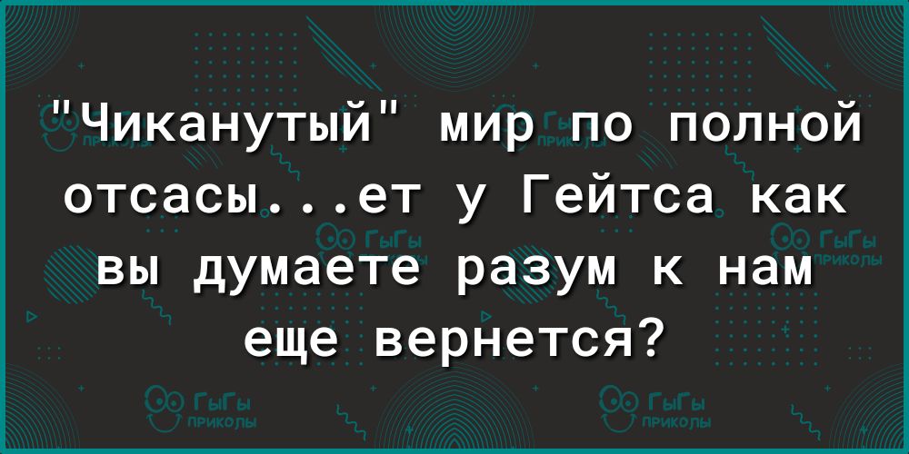 Чиканутыи мир по полной отсасыет у Гейтса как вы думаете разум к нам еще вернется