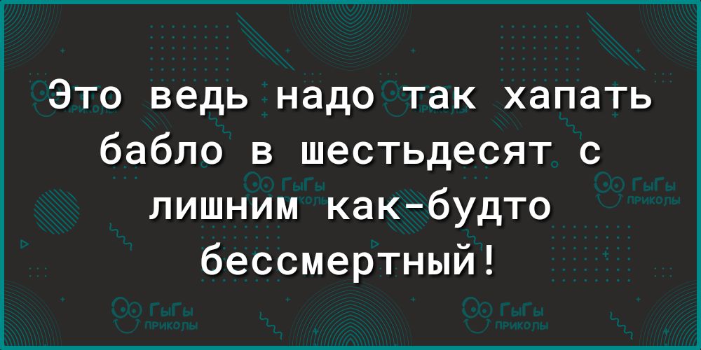 Это ведь надо так хапать бабло в шестьдесят с лишним какбудто бессмертный