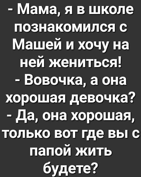 Мама я в школе познакомился с Машей и хочу на ней жениться Вовочка а она хорошая девочка да она хорошая только вот где вы с папой жить будете