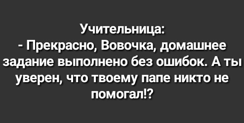 Учительница Прекрасно Вовочка домашнее задание выполнено без ошибок А ты уверен что твоему папе никто не помогал