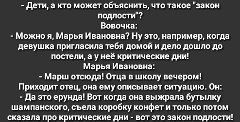 дети а кто может объяснить что такое закон подлости Вовочка Можно я Марья Ивановна Ну это например когда девушка пригласила тебя домой и дело дошло до постели а у неё критические дни Марья Ивановна Марш отсюда Отца в школу вечером Приходит отец она ему описывает ситуацию Он да это ерунда Вот когда она выжрала бутылку шампанского съела коробку конфет и только потом сказала про критические дни вот э