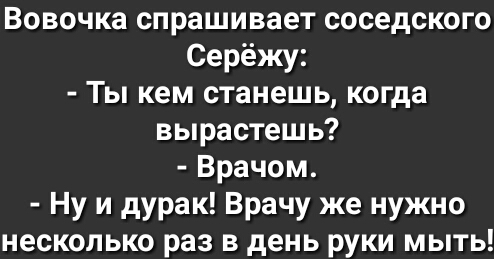 Вовочка спрашивает соседского Серёжу Ты кем станешь когда вырастешь Врачом Ну и дурак Врачу же нужно несколько раз в день руки мыть