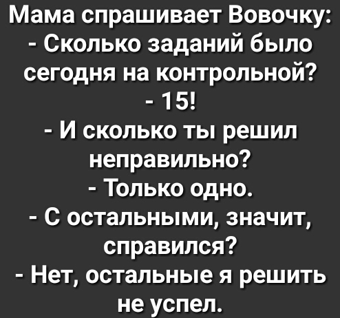 Мама спрашивает Вовочку Сколько заданий было сегодня на контрольной 15 И сколько ты решил неправильно Только одно С остальными значит справился Нет остальные я решить не успел