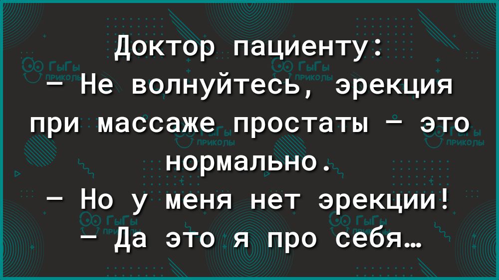 Доктор пациенту Не волнуйтесь эрекция при массаже простаты это нормально Но у меня нет эрекции Да это я про себя